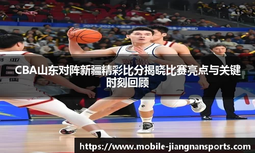 CBA山东对阵新疆精彩比分揭晓比赛亮点与关键时刻回顾