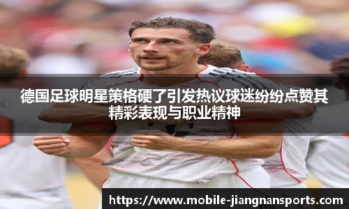 德国足球明星策格硬了引发热议球迷纷纷点赞其精彩表现与职业精神