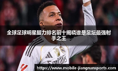 全球足球明星脚力排名前十揭晓谁是足坛最强射手之王